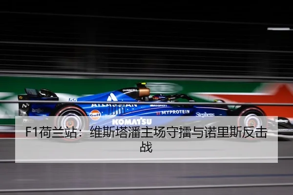 F1荷兰站：维斯塔潘主场守擂与诺里斯反击战