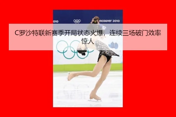 C罗沙特联新赛季开局状态火爆，连续三场破门效率惊人