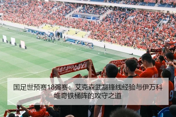 国足世预赛18强赛：艾克森武磊锋线经验与伊万科维奇铁桶阵的攻守之道