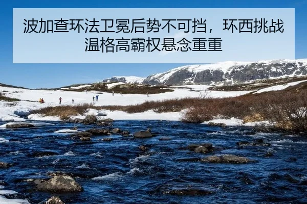 波加查环法卫冕后势不可挡，环西挑战温格高霸权悬念重重