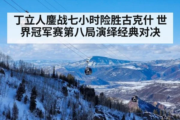 丁立人鏖战七小时险胜古克什 世界冠军赛第八局演绎经典对决