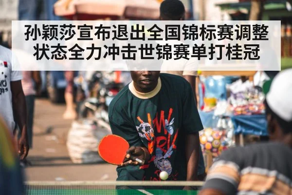 孙颖莎宣布退出全国锦标赛调整状态全力冲击世锦赛单打桂冠