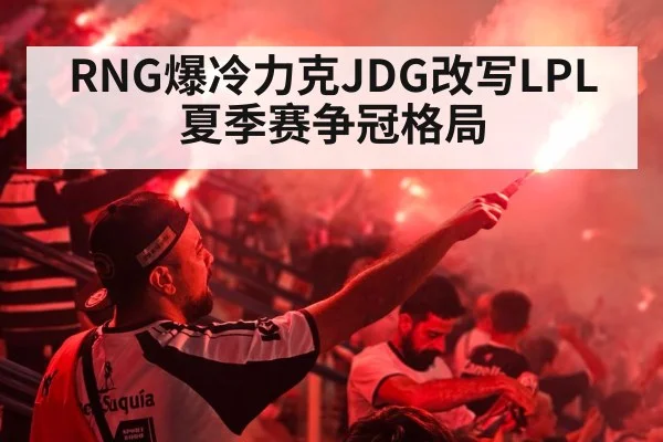 RNG爆冷力克JDG改写LPL夏季赛争冠格局