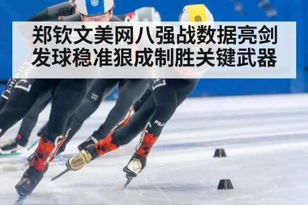 郑钦文美网八强战数据亮剑 发球稳准狠成制胜关键武器