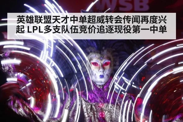 英雄联盟天才中单超威转会传闻再度兴起 LPL多支队伍竞价追逐现役第一中单